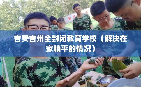 吉安吉州全封闭教育学校（解决在家躺平的情况）
