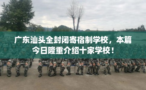广东汕头全封闭寄宿制学校，本篇今日隆重介绍十家学校！