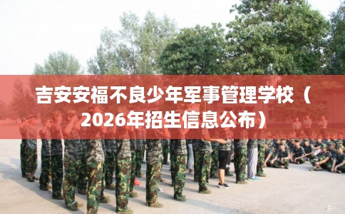 吉安安福不良少年军事管理学校（2026年招生信息公布）