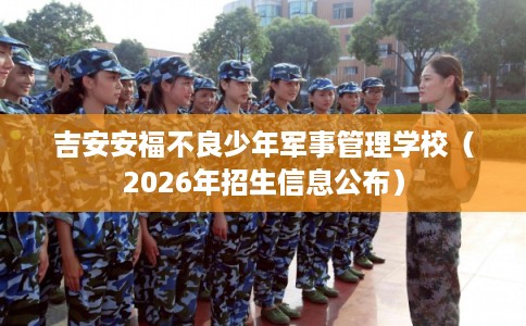吉安安福不良少年军事管理学校（2026年招生信息公布）