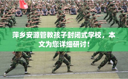 萍乡安源管教孩子封闭式学校,本文为您详细研讨! 萍乡安源管教孩子封闭式学校,本文为您详细研讨!