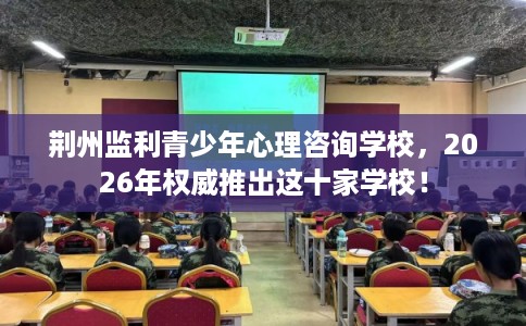 荆州监利青少年心理咨询学校,2026年权威推出这十家学校! 荆州监利青少年心理咨询学校,2026年权威推出这十家学校!