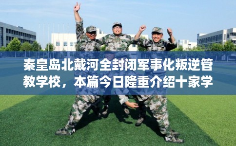 秦皇岛北戴河全封闭军事化叛逆管教学校，本篇今日隆重介绍十家学校！