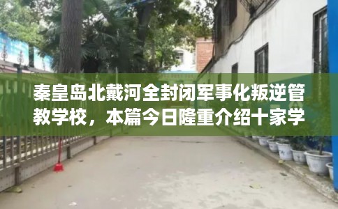 秦皇岛北戴河全封闭军事化叛逆管教学校，本篇今日隆重介绍十家学校！