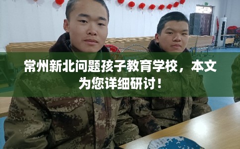 常州新北问题孩子教育学校,本文为您详细研讨! 常州新北问题孩子教育学校,本文为您详细研讨!