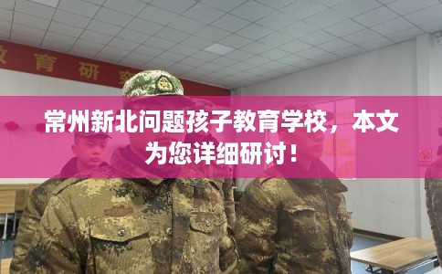 常州新北问题孩子教育学校,本文为您详细研讨! 常州新北问题孩子教育学校,本文为您详细研讨!