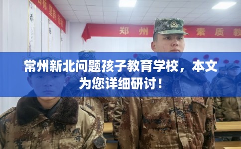 常州新北问题孩子教育学校，本文为您详细研讨！