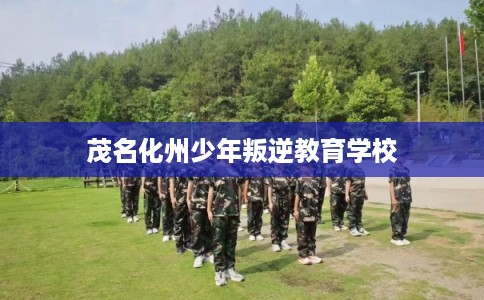 茂名化州少年叛逆教育学校 茂名化州少年叛逆教育学校