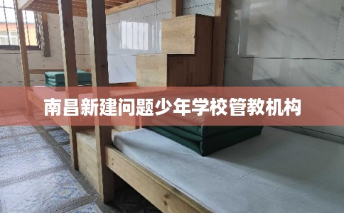南昌新建问题少年学校管教机构