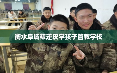 衡水阜城叛逆厌学孩子管教学校