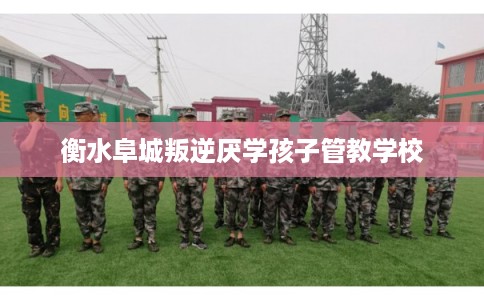 衡水阜城叛逆厌学孩子管教学校