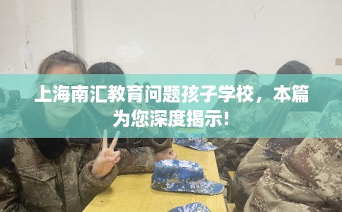 上海南汇教育问题孩子学校，本篇为您深度揭示!