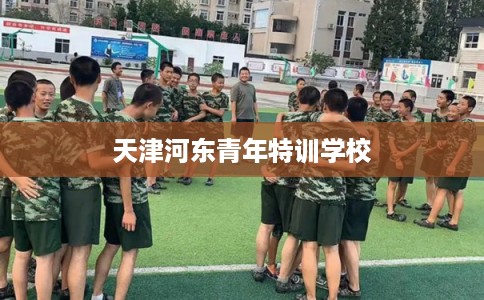 天津河东青年特训学校 天津河东青年特训学校