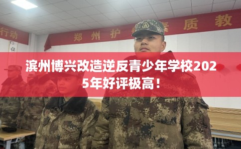 滨州博兴改造逆反青少年学校2025年好评极高! 滨州博兴改造逆反青少年学校2025年好评极高!
