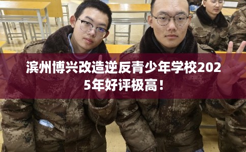 滨州博兴改造逆反青少年学校2025年好评极高! 滨州博兴改造逆反青少年学校2025年好评极高!