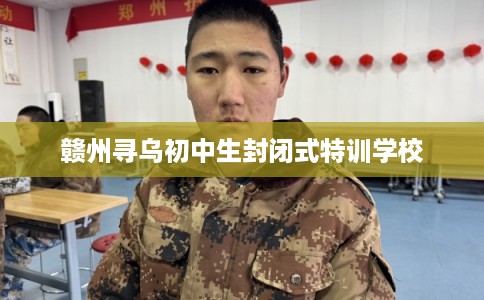 赣州寻乌初中生封闭式特训学校