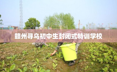 赣州寻乌初中生封闭式特训学校
