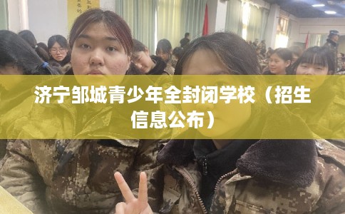 济宁邹城青少年全封闭学校（招生信息公布）