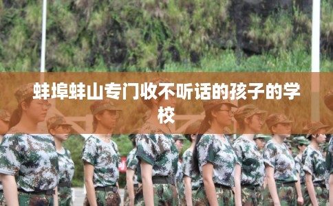蚌埠蚌山专门收不听话的孩子的学校