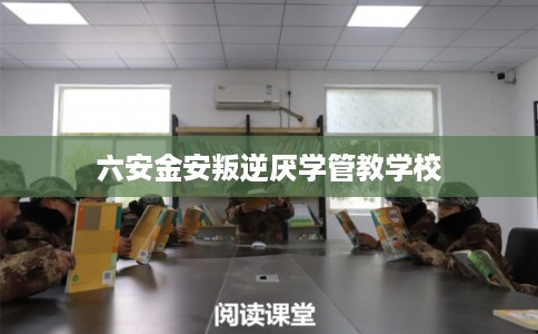 六安金安叛逆厌学管教学校