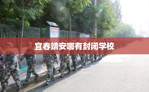 宜春靖安哪有封闭学校 宜春靖安哪有封闭学校