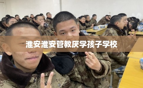 淮安淮安管教厌学孩子学校