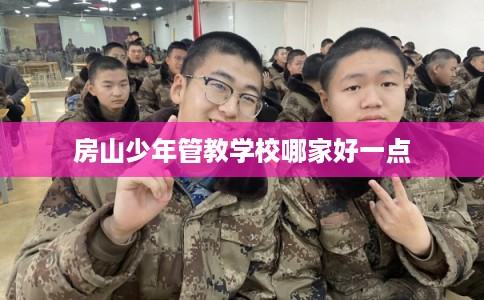 房山少年管教学校哪家好一点