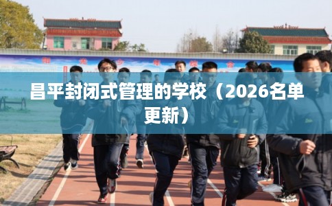 昌平封闭式管理的学校（2026名单更新）