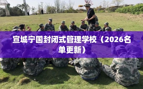宣城宁国封闭式管理学校（2026名单更新）
