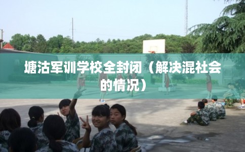 塘沽军训学校全封闭（解决混社会的情况）