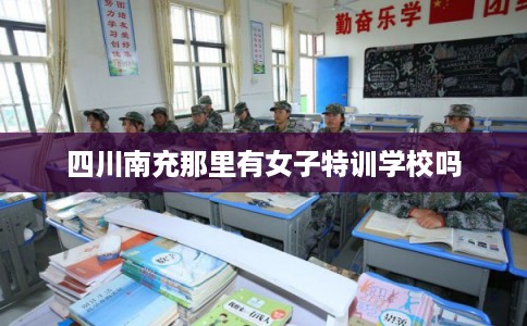 四川南充那里有女子特训学校吗 四川南充那里有女子特训学校吗