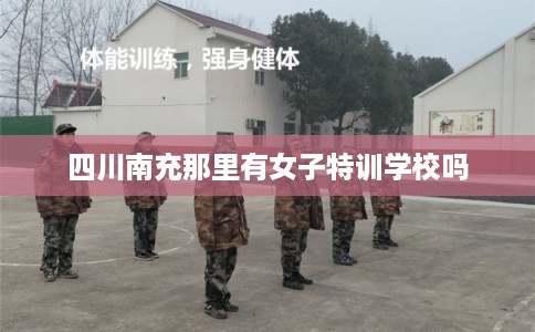 四川南充那里有女子特训学校吗