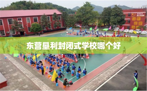 东营垦利封闭式学校哪个好