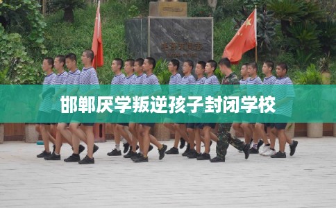 邯郸厌学叛逆孩子封闭学校 邯郸厌学叛逆孩子封闭学校