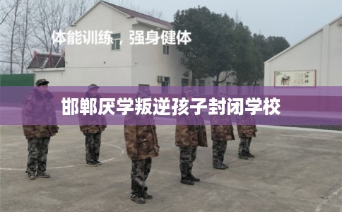 邯郸厌学叛逆孩子封闭学校