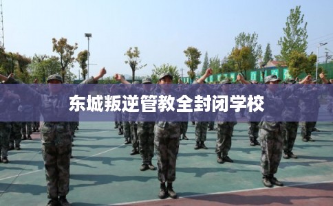 东城叛逆管教全封闭学校