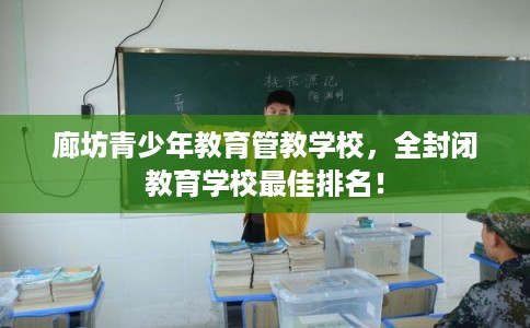廊坊青少年教育管教学校，全封闭教育学校最佳排名！