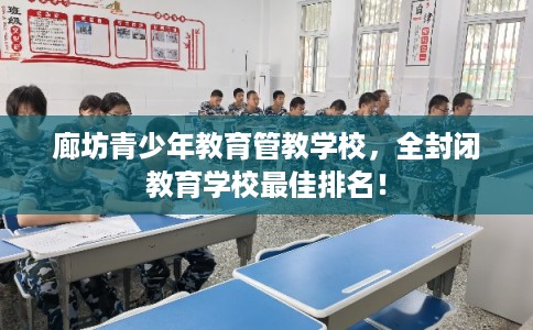 廊坊青少年教育管教学校，全封闭教育学校最佳排名！