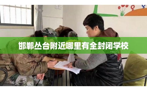 邯郸丛台附近哪里有全封闭学校