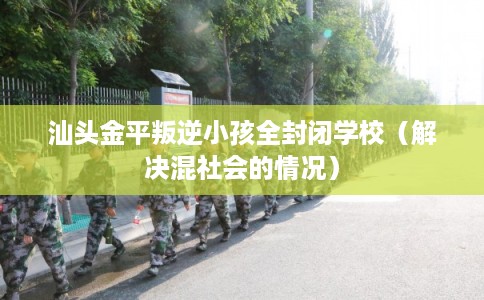 汕头金平叛逆小孩全封闭学校（解决混社会的情况）