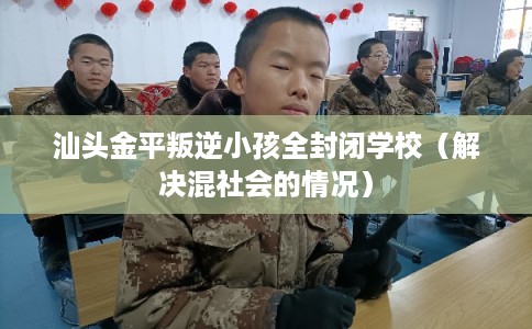 汕头金平叛逆小孩全封闭学校（解决混社会的情况）