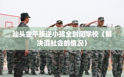 汕头金平叛逆小孩全封闭学校（解决混社会的情况）