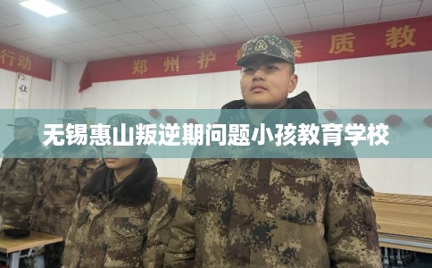 无锡惠山叛逆期问题小孩教育学校