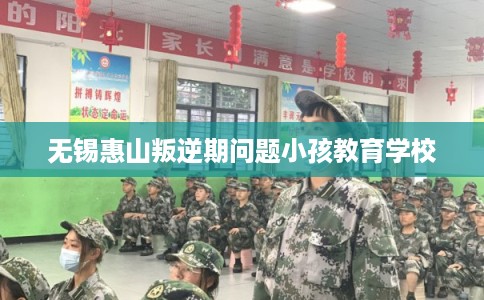 无锡惠山叛逆期问题小孩教育学校