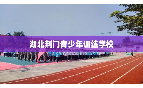 湖北荆门青少年训练学校 湖北荆门青少年训练学校