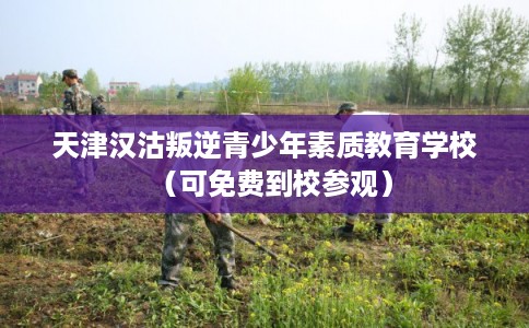 天津汉沽叛逆青少年素质教育学校（可免费到校参观）