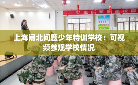 上海闸北问题少年特训学校:可视频参观学校情况 上海闸北问题少年特训学校:可视频参观学校情况