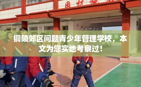 铜陵郊区问题青少年管理学校，本文为您实地考察过！