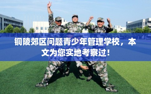 铜陵郊区问题青少年管理学校，本文为您实地考察过！