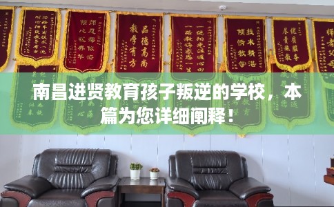 南昌进贤教育孩子叛逆的学校，本篇为您详细阐释！